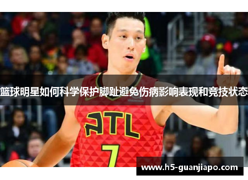 篮球明星如何科学保护脚趾避免伤病影响表现和竞技状态