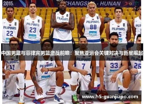 中国男篮与菲律宾男篮激战前瞻：聚焦亚运会关键对决与新星崛起