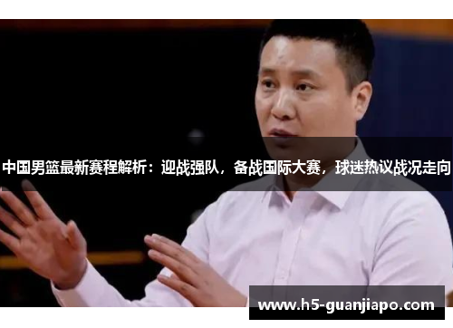 中国男篮最新赛程解析：迎战强队，备战国际大赛，球迷热议战况走向