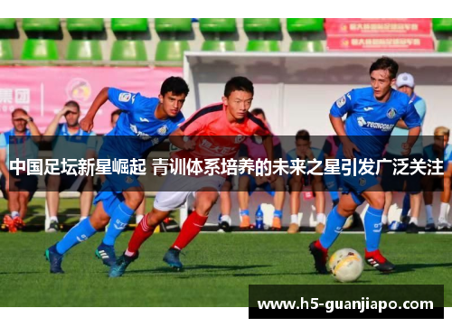 中国足坛新星崛起 青训体系培养的未来之星引发广泛关注