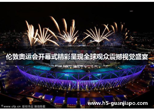 伦敦奥运会开幕式精彩呈现全球观众震撼视觉盛宴